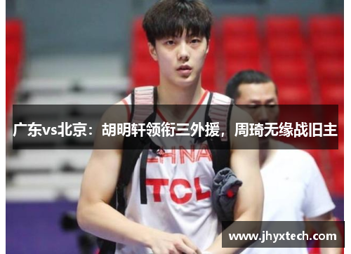 广东vs北京：胡明轩领衔三外援，周琦无缘战旧主